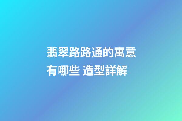 翡翠路路通的寓意有哪些 造型詳解